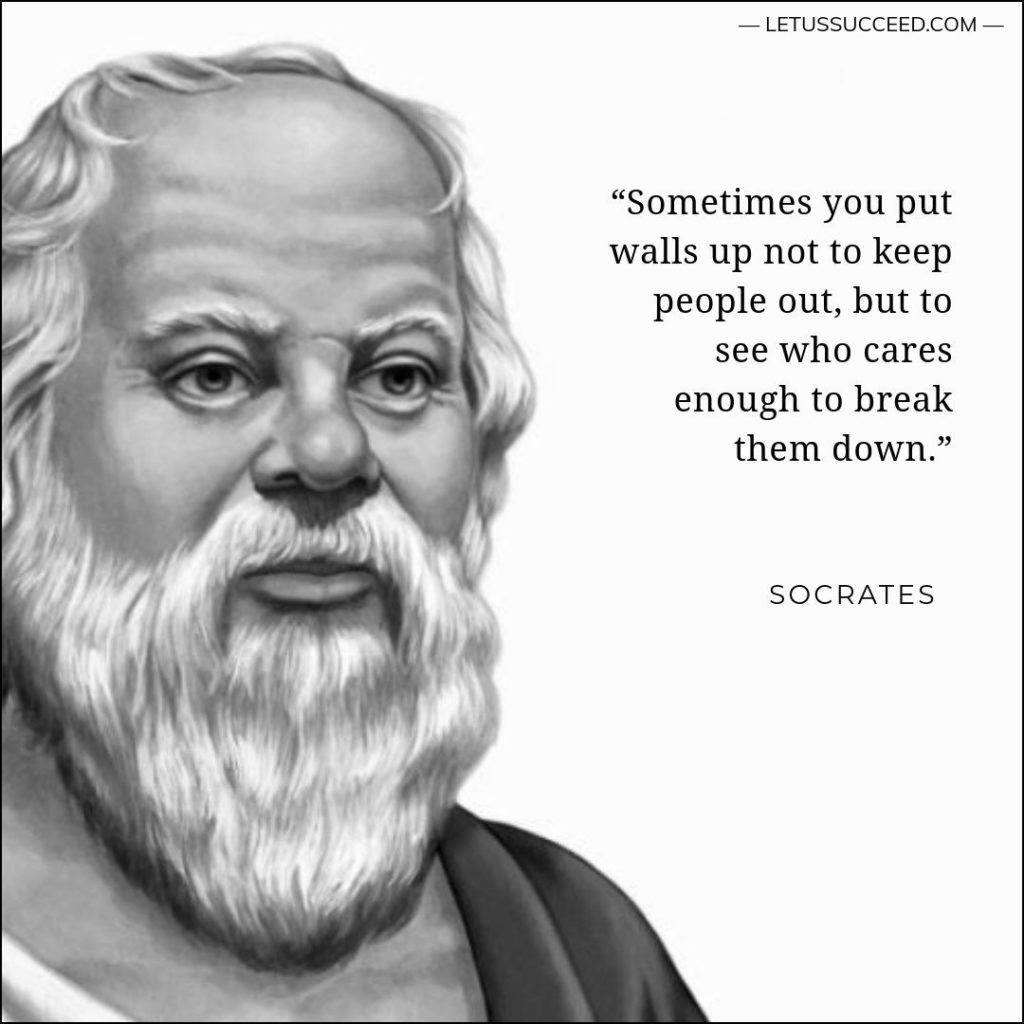 Best Socrates Quote: Sometimes you put walls up not to keep people out, but to see who cares enough to break them down.