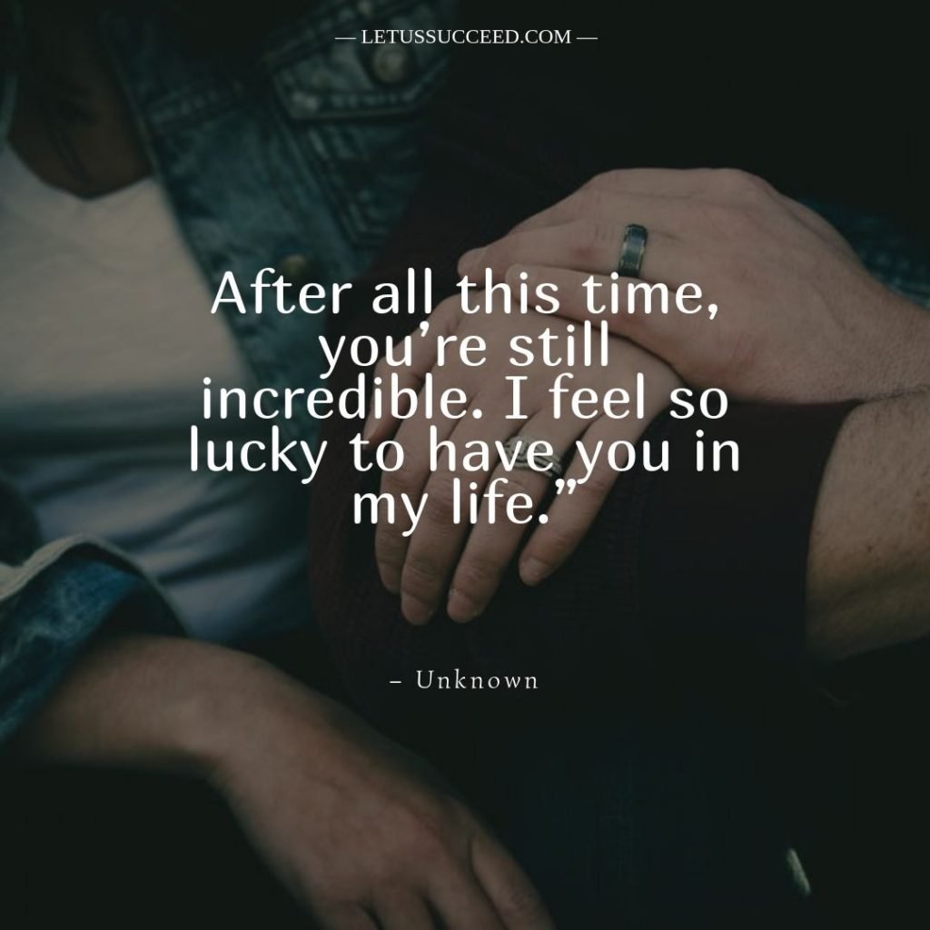 After all this time, you’re still incredible. I feel so lucky to have you in my life.” – Unknown
