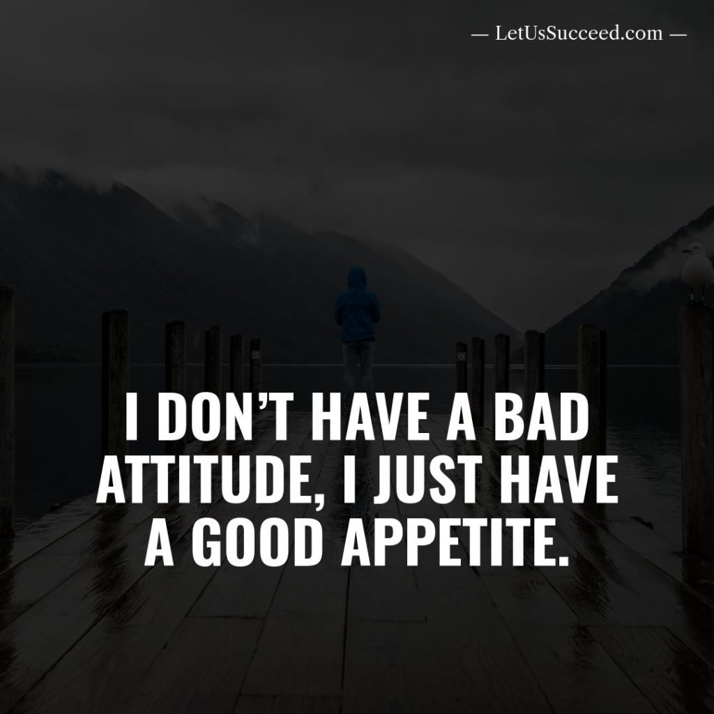 I don’t have a bad attitude, I just have a good appetite
