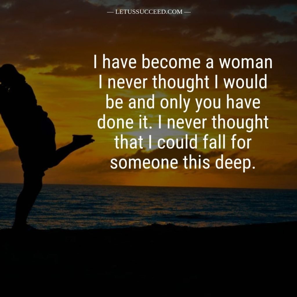 Cute Love Quote For Boyfriend - I have become a woman i never though i would be and only you have done it. I never thought that i could fall for someone this deep.