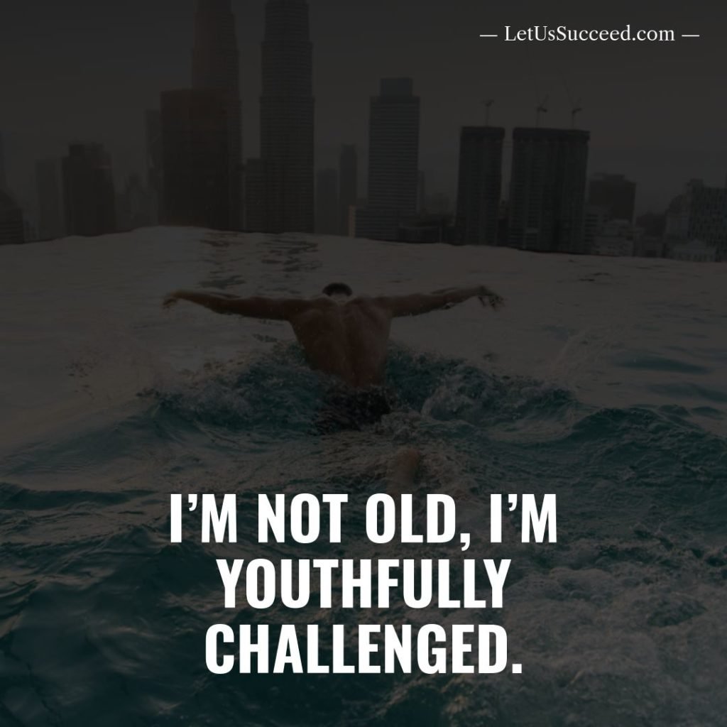 I’m not old, I’m youthfully challenged