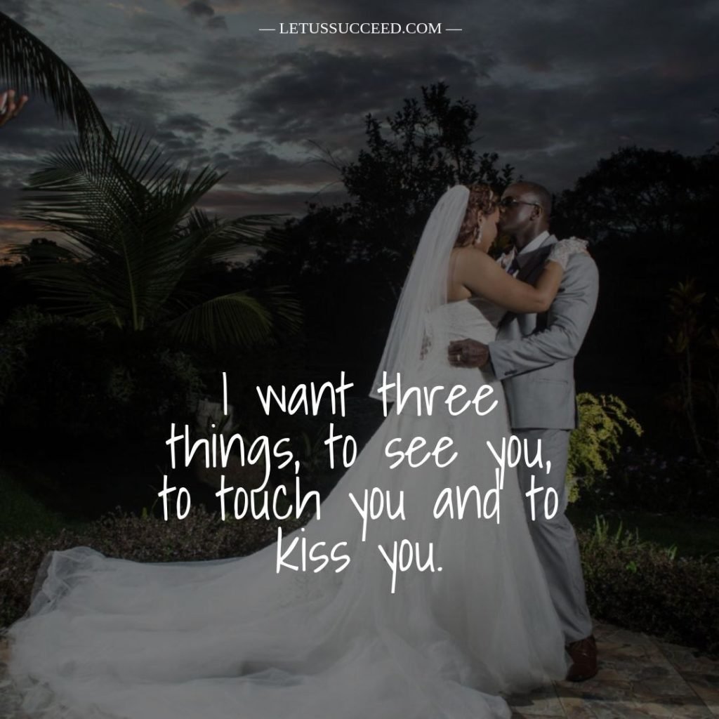 "I want three things, to see you, to touch you and to kiss you."