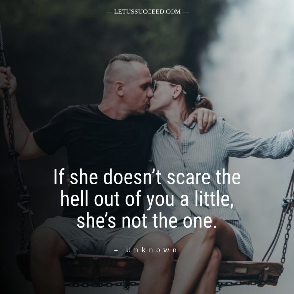 If she doesn’t scare the hell out of you a little, she’s not the one.