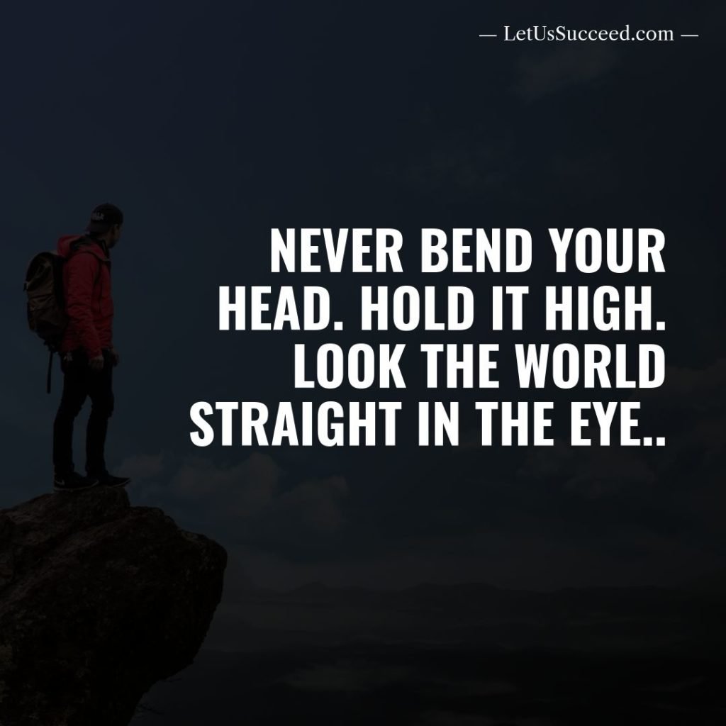 Never bend your head. Hold it high. Look the world straight in the eye.
