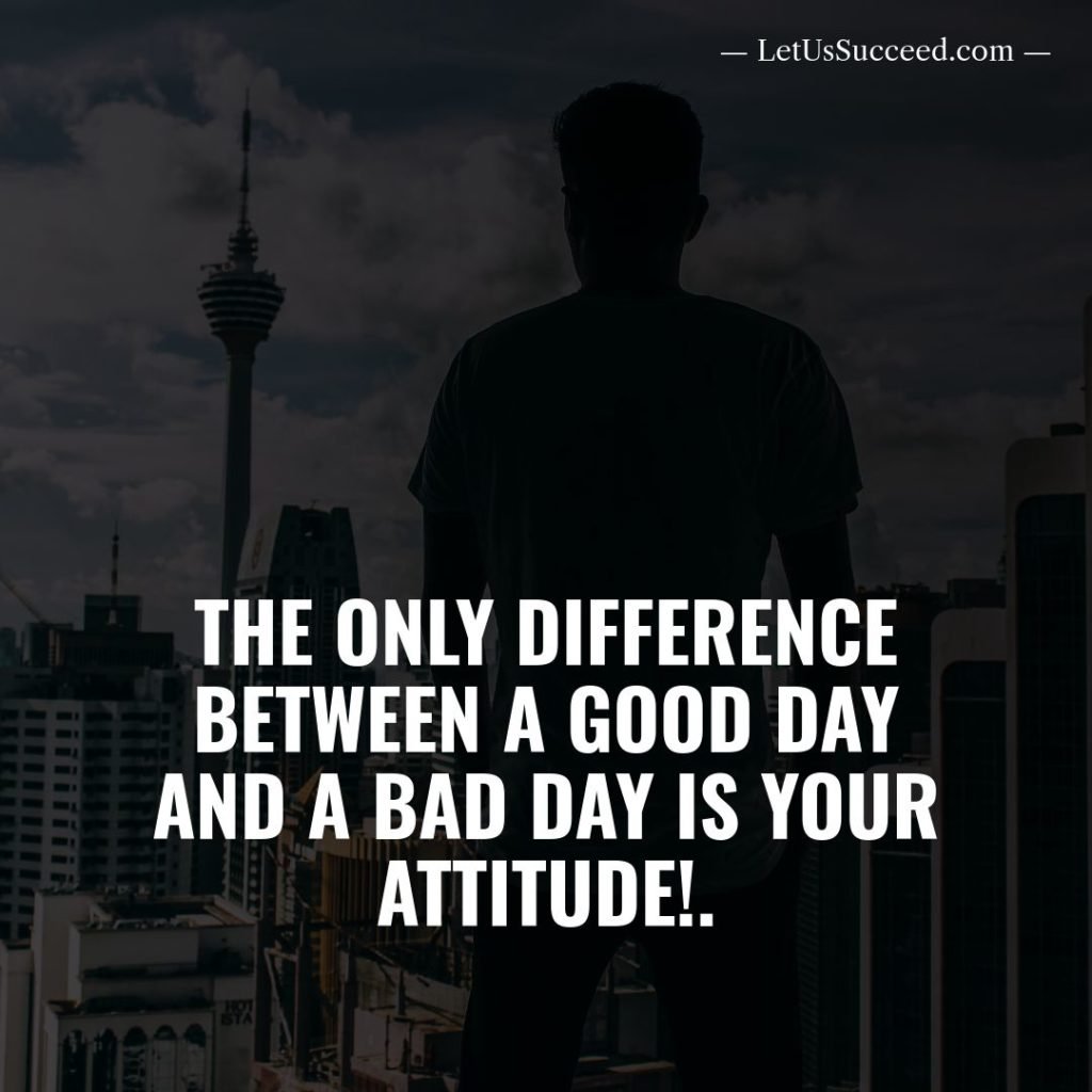 The only difference between a good day and a bad day is your attitude!