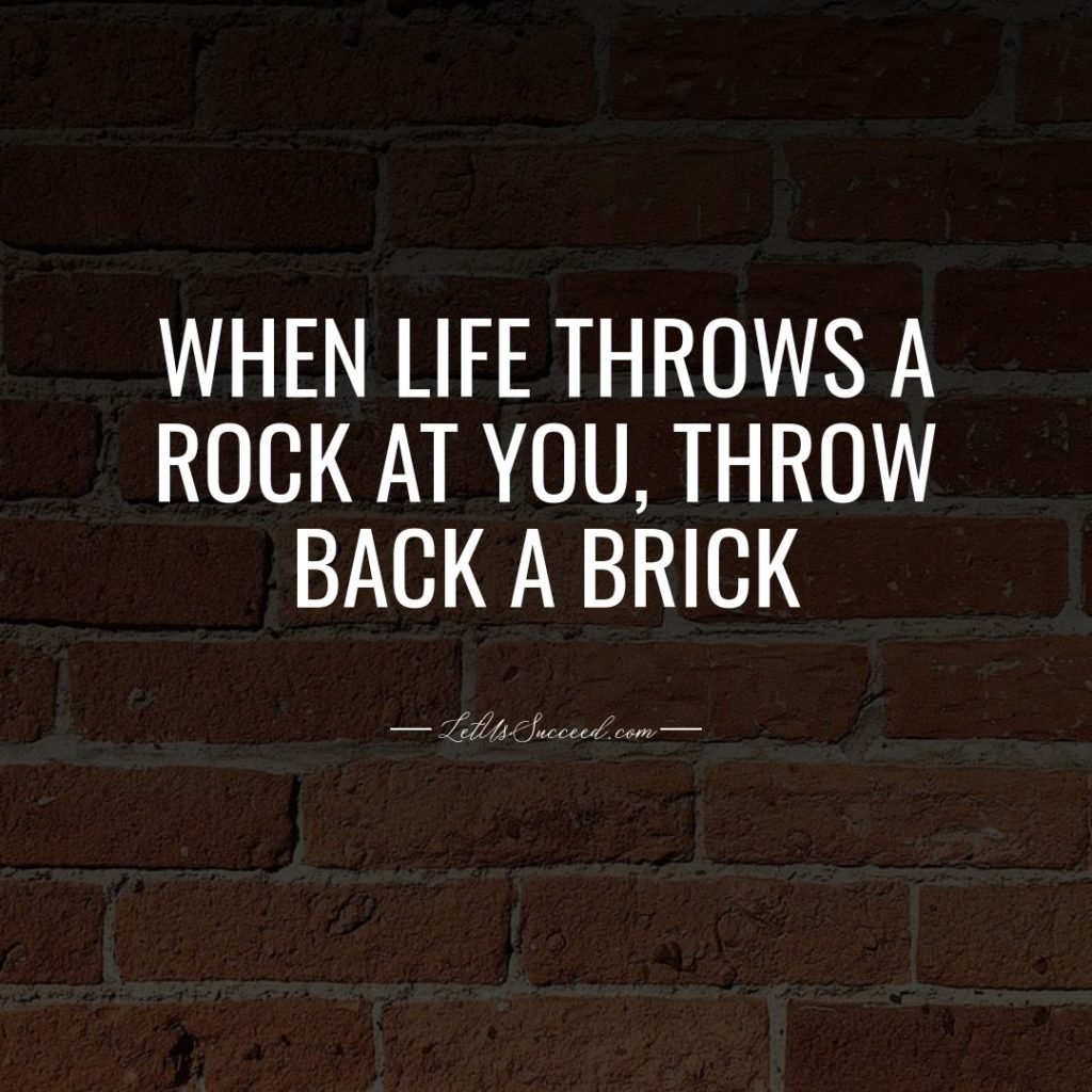 When life throws a rock at you, throw back a brick