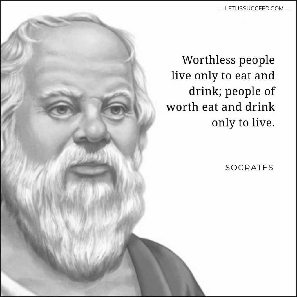 Socrates Quotes: Worthless people live only to eat and drink; people of worth eat and drink only to live.